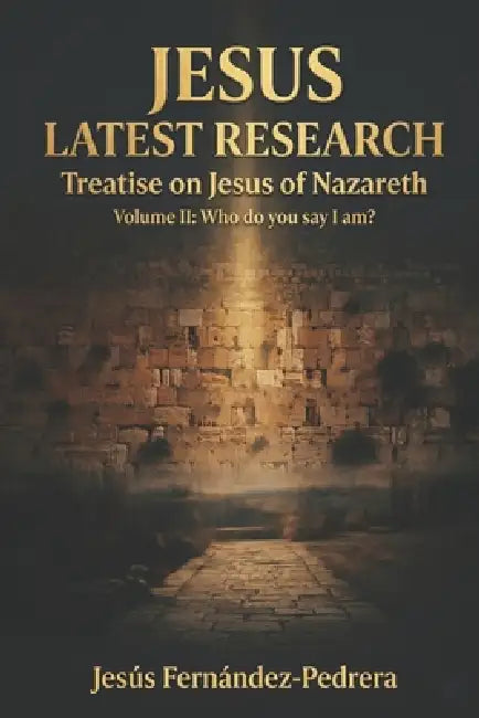 Jesus Latest Research. Treatise on Jesus of Nazareth: Volume II: Who do you say I am? by Jesus Fernandez-Pedrera