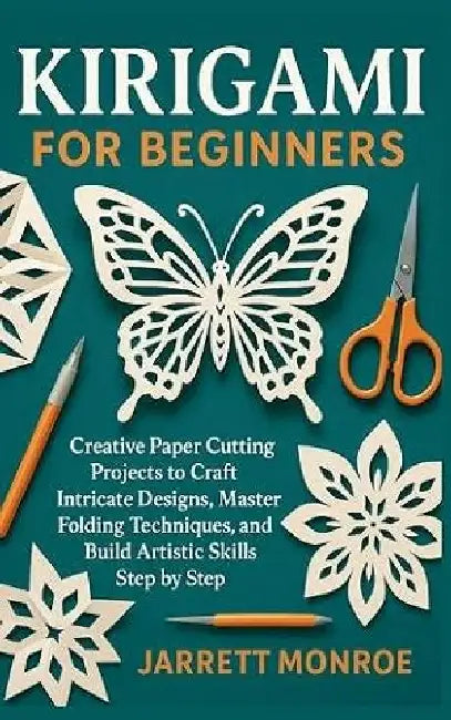 Kirigami for Beginners: Creative Paper Cutting Projects to Craft Intricate Designs, Master Folding Techniques, and Build Artistic Skills Step by Step by Jarrett Monroe