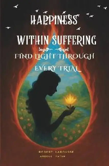 Happiness within suffering: Find light through every trial by Abdoul Fatah, Robert Larousse