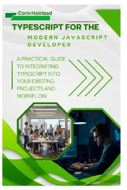 TypeScript for the Modern JavaScript Developer: A Practical Guide to Integrating TypeScript into Your Existing Projects and Workflow by Corin Halstead