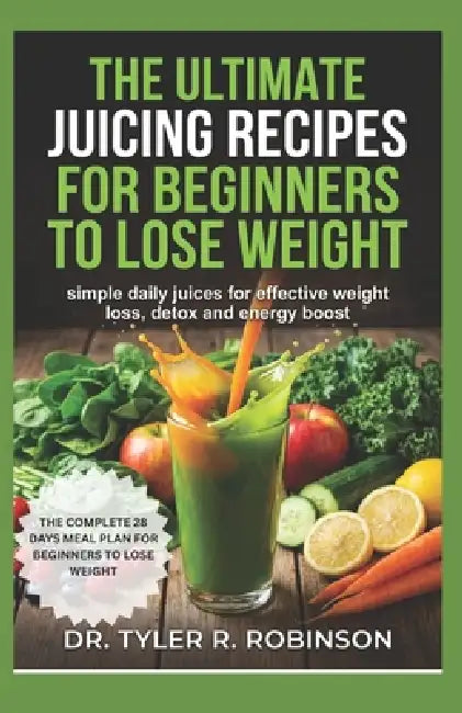 The Ultimate Juicing Recipes for Beginners to Lose Weight: Simple Daily Juices for Effective Weight Loss, Detox & Energy Boost by Tyler R. Robison