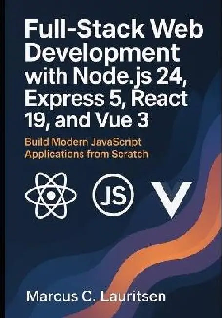 Full-Stack Web Development with Node.js 24, Express 5, React 19, and Vue 3: Build Modern JavaScript Applications from Scratch by Marcus C. Lauritsen