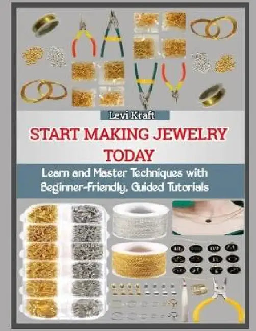Start Making Jewelry Today: Learn and Master Techniques with Beginner-Friendly, Guided Tutorials by Levi Kraft