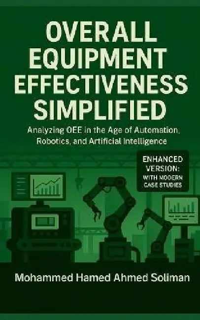 Overall Equipment Effectiveness Simplified: Analyzing OEE in the Age of Automation, Robotics, and Artificial Intelligence by Mohammed Hamed Ahmed Soliman