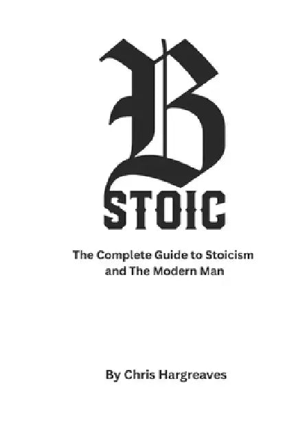 Be Stoic: The Complete Guide to Stoicism and the Modern Man by Christopher Hargreaves