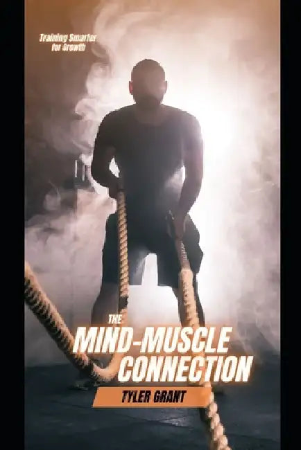 The Mind-Muscle Connection: Training Smarter for Growth by Tyler Grant