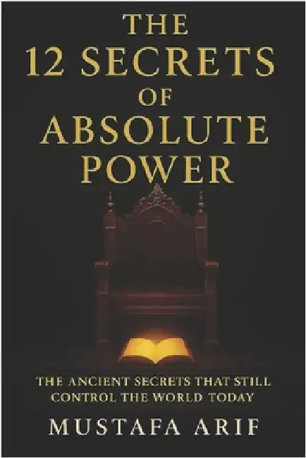 The 12 Secrets of Absolute Power: The Ancient Secrets That Still Control The World Today by Arif, Mustafa