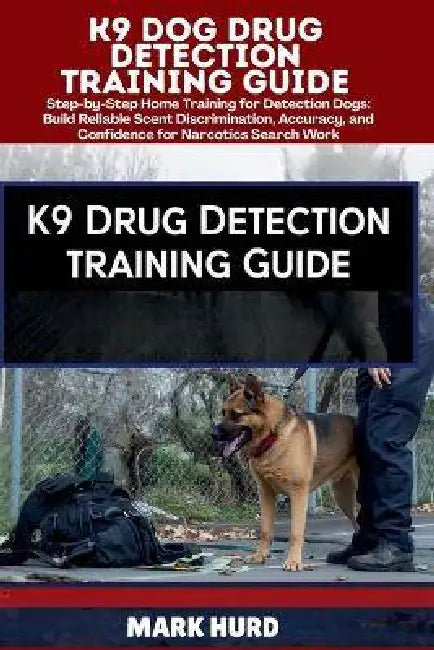 K9 Dog Drug Detection Training Guide: Step-by-Step Home Training for Detection Dogs: Build Reliable Scent Discrimination, Accuracy, and Confidence for by Mark Hurd