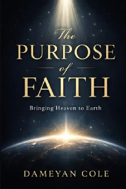 The Purpose of Faith: Bringing Heaven to Earth by Dameyan Cole