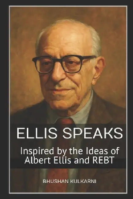 Ellis Speaks: Inspired by the Ideas of Albert Ellis and REBT by Bhushan Kulkarni