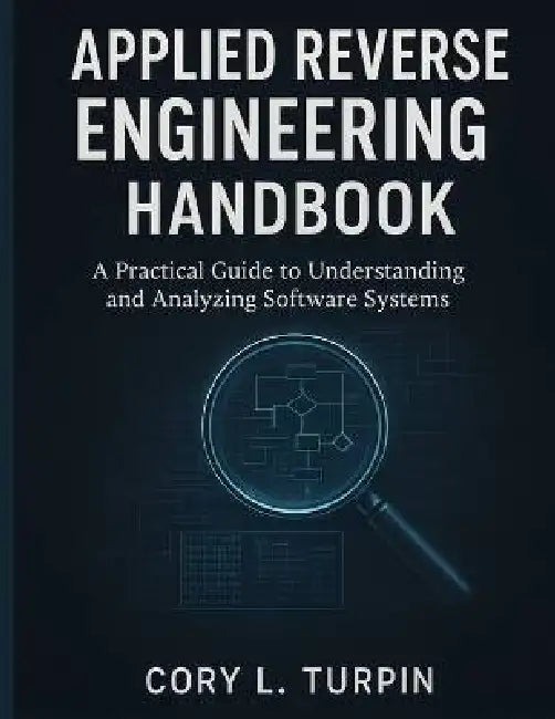 Applied Reverse Engineering Handbook: A Practical Guide to Understanding and Analyzing Software Systems by Cory L. Turpin