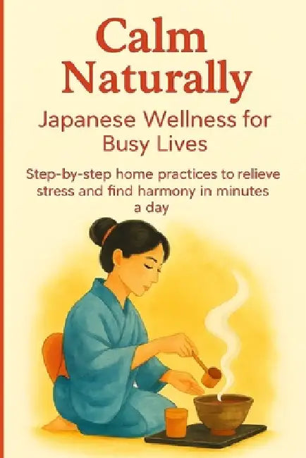 Calm Naturally: Japanese Wellness for Busy Lives. Step-by-step home practices to relieve stress and find harmony in minutes a day. by Aiko Tanaka