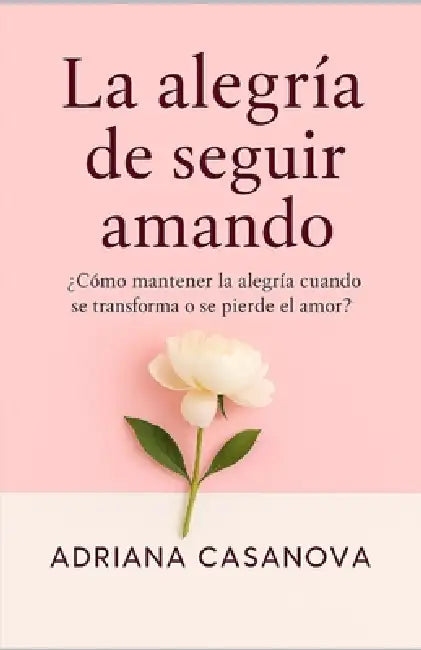 La Alegría de Seguir Amando: ¿Cómo Mantener La Alegría Cuando Se Transforma O Se Pierde El Amor? by Adriana Casanova