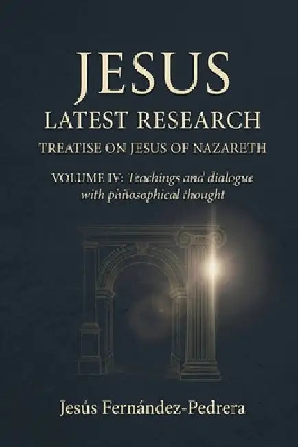 Jesus Latest Research. Treatise on Jesus of Nazareth: VOLUME IV: Teachings and dialogue with philosophical thought by Jesus Fernandez-Pedrera