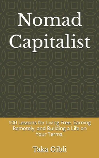 Nomad Capitalist: 100 Lessons for Living Free, Earning Remotely, and Building a Life on Your Terms. by Taka Gibli