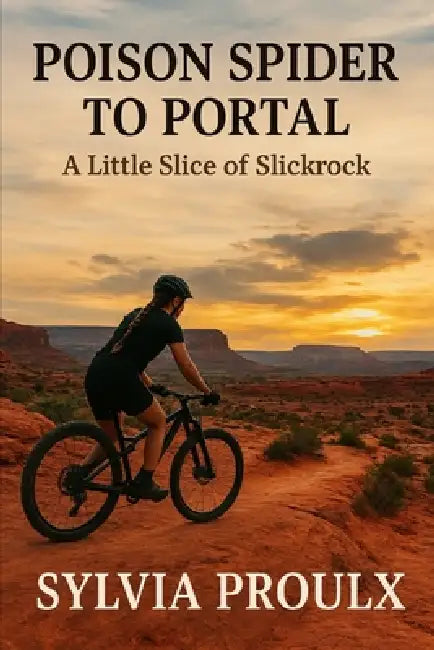 Poison Spider to Portal: A Little Slice of Slick Rock: One Mountain Biker's Journey by S. Austin Proulx