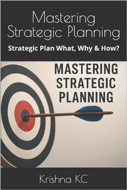 Mastering Strategic Planning: Strategic Plan What, Why & How? by Kc, Krishna