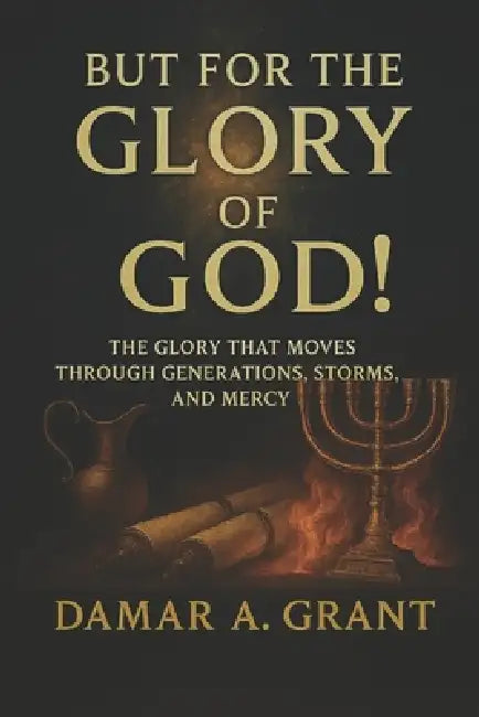 But For the Glory of God!: The Glory that Moves Through Generations, Storms and Mercy by Damar Akile Grant