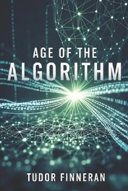 Age of the Algorithm: Living, Working, and Thinking in the New Era of Machines by Tudor Finneran