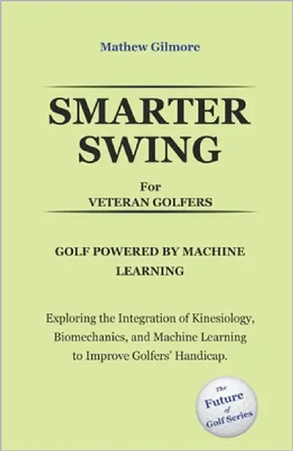 Smarter Swing for Veteran Golfers. Golf Powered by Machine Learning: Exploring the Integration of Kinesiology, Biomechanics, and Machine Learning to I by Gilmore, Mathew