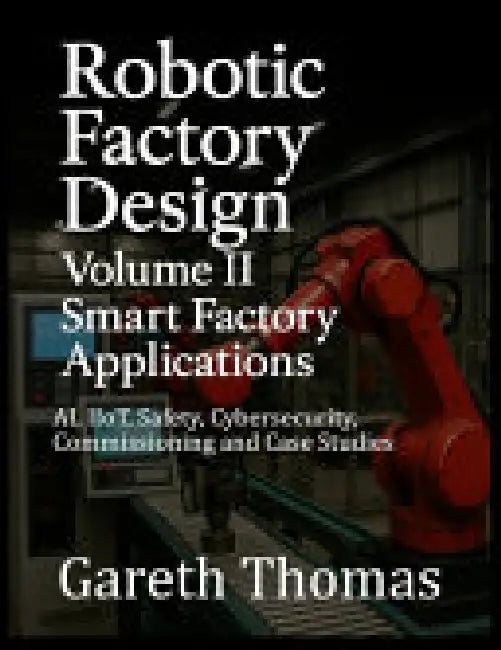 Robotic Factory Design: Smart Factory Applications: Ai Iiot Safety Cybersecurity  by Thomas Gareth