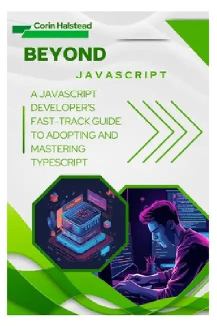 Beyond JavaScript: A JavaScript Developer's Fast-Track Guide to Adopting and Mastering TypeScript by Corin Halstead