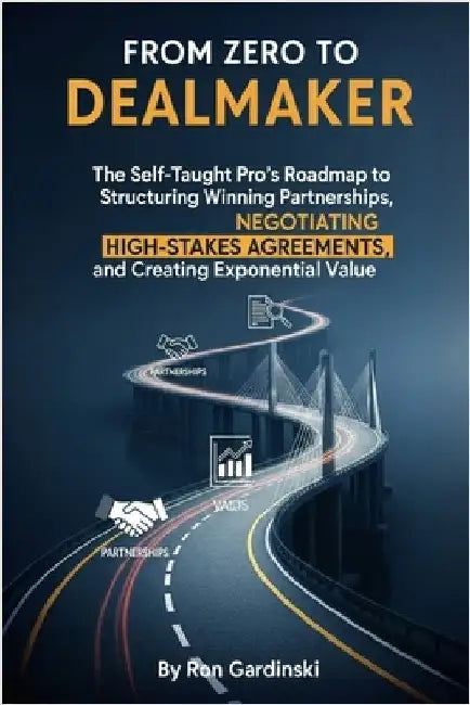From Zero to Dealmaker: The Self-Taught Pro's Roadmap to Structuring Winning Partnerships, Negotiating High-Stakes Agreements, and Creating Exponentia by Gardinski, Ron