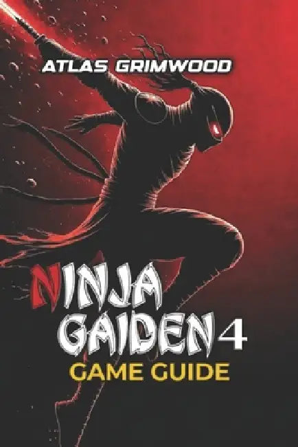 Ninja Gaiden 4 Game Guide: Beat Every Boss, Master Combat Mechanics & Dominate Master Ninja Difficulty by Atlas Grimwood