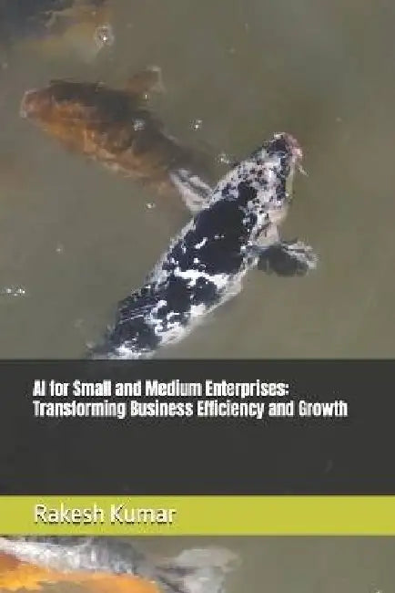 AI for Small and Medium Enterprises: Transforming Business Efficiency and Growth by Rakesh Kumar