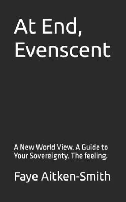 At End, Evenscent: A New World View. A Guide to Your Sovereignty. The feeling. by Faye Aitken-Smith