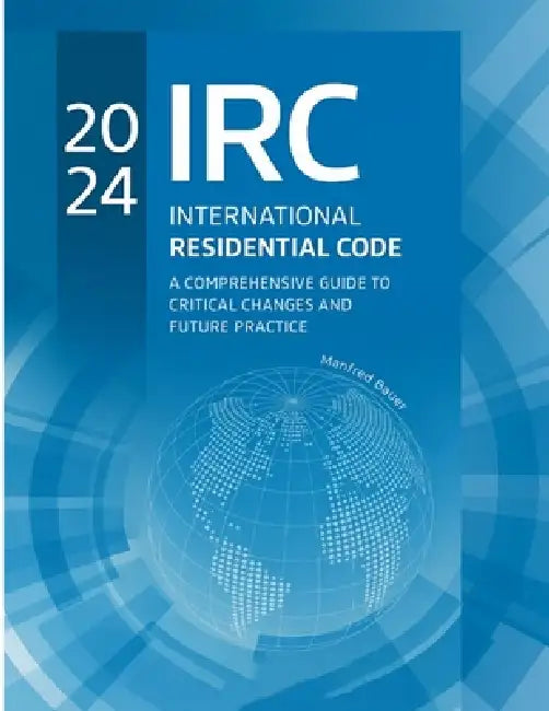 2024 International Residential Code: A Comprehensive Guide to Critical Changes and Future Practice by Manfred Bauer