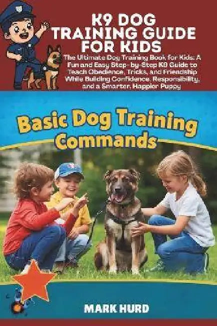 K9 Dog Training Guide for Kids: The Ultimate Dog Training Book for Kids: A Fun and Easy Step- by-Step K9 Guide to Teach Obedience, Tricks, and Friends by Mark Hurd