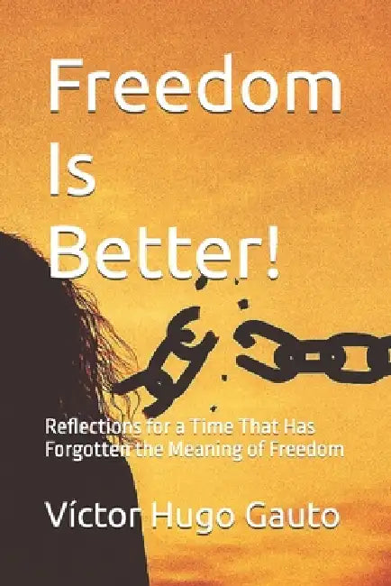 Freedom Is Better!: Reflections for a Time That Has Forgotten the Meaning of Freedom by Víctor Hugo Gauto