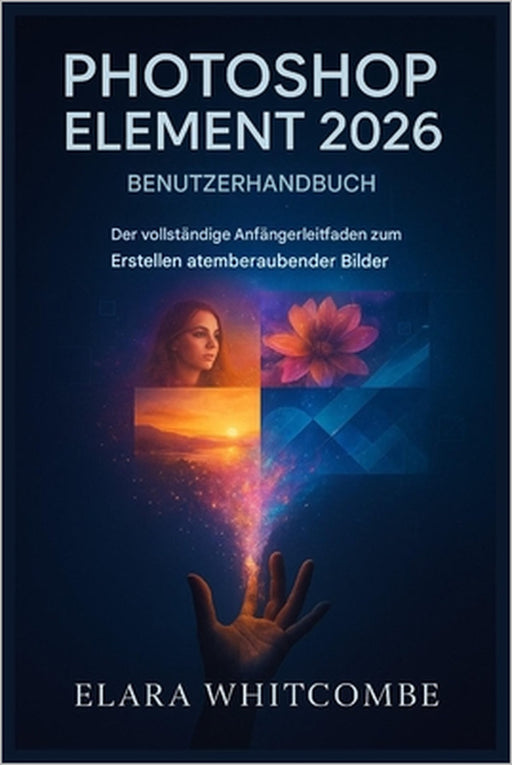 Photoshop Element 2026 Benutzerhandbuch (German Edition): Der vollständige Leitfaden für Anfänger zum Freischalten atemberaubender Bilder by Irmgard E. L. Bauer, Elara Whitcombe