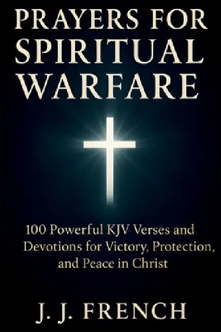 Prayers for Spiritual Warfare: 100 Powerful KJV Bible Verses and Devotions for Victory, Protection, and Peace in Christ by J. J. French