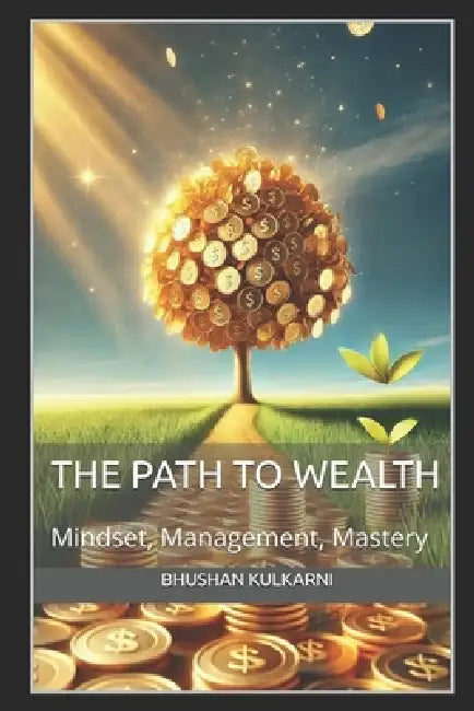 The Path to Wealth: Mindset, Management, and Mastery by Bhushan Kulkarni