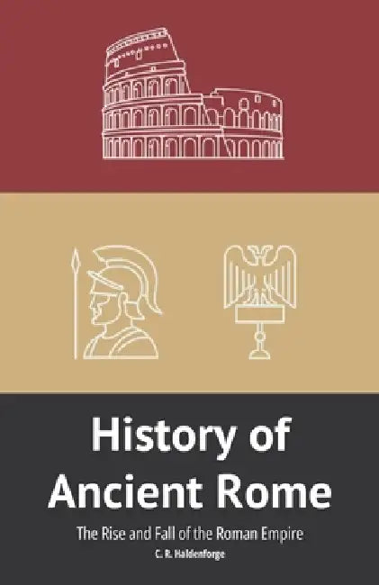 History of Ancient Rome: The Rise and Fall of the Roman Empire by C R Haldenforge