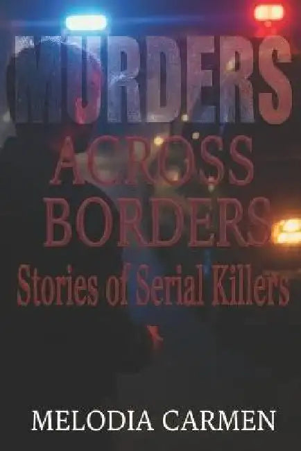 Murders Across Borders: Stories Of Serial Killers by Melodia Carmen