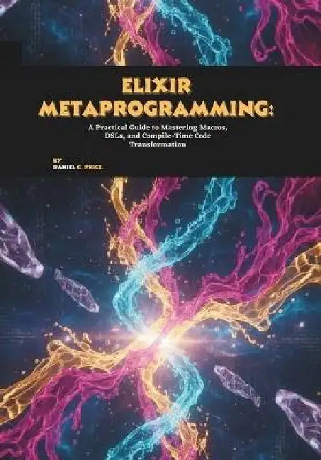 Elixir Metaprogramming: A Practical Guide to Mastering Macros, DSLs, and Compile-Time Code Transformation by Daniel C. Price