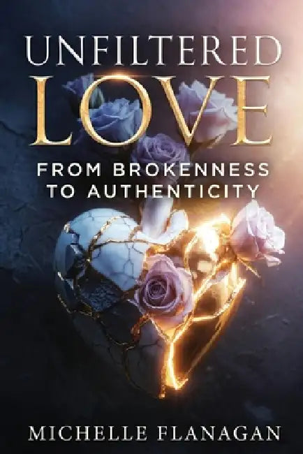 Unfiltered Love: From Brokenness to Authenticity by Michelle Flanagan