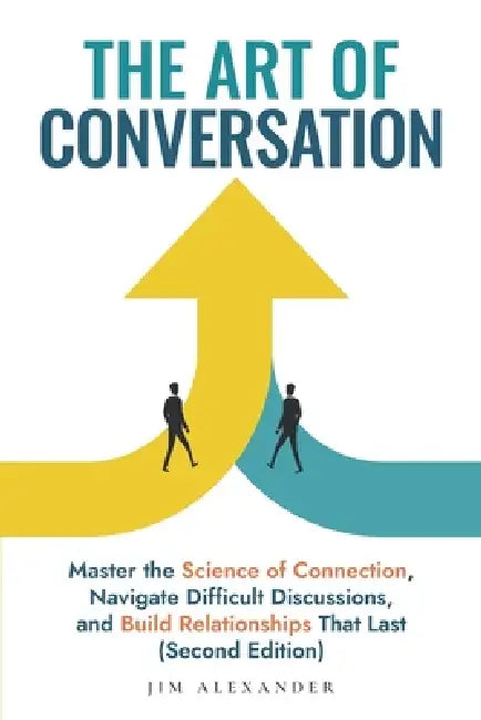 The Art of Conversation: Master the Science of Connection, Navigate Difficult Discussions, and Build Relationships That Last (Second Edition) by Jim Alexander