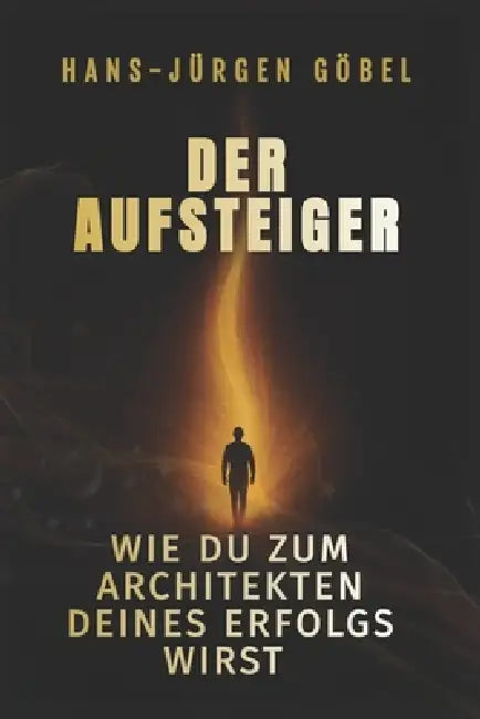 Der Aufsteiger: Wie du zum Architekten deines Erfolgs wirst - Der Weg von innerer Stärke, mentaler Klarheit und täglicher Disziplin zu einem Leben vol by Hans-Jürgen Göbel