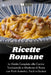 Ricette Romane: La Guida Completa alla Cucina Tradizionale e Moderna di Roma con Piatti Autentici, Facili e Gustosi by Testi Creativi
