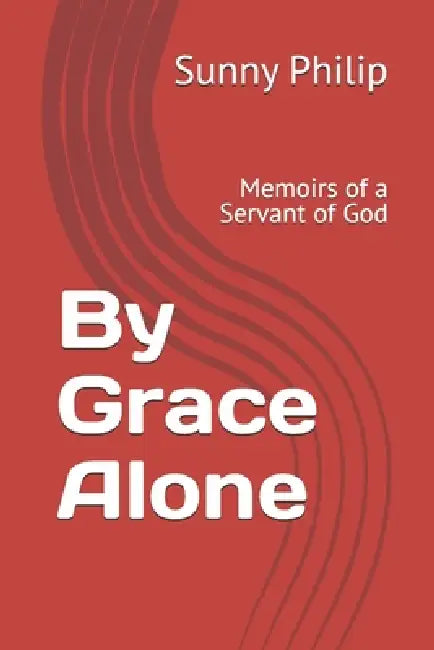 By Grace Alone: Memoirs of a Servant of God by Sunny Philip