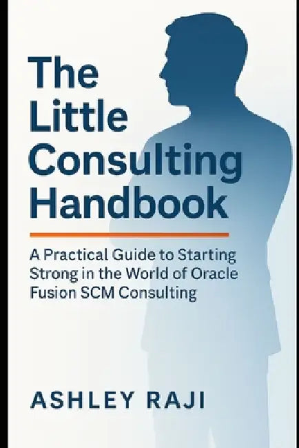 The Little Consulting Handbook: A Practical Guide to Starting Strong in the World of Oracle Fusion SCM Consulting by Ashley Raji