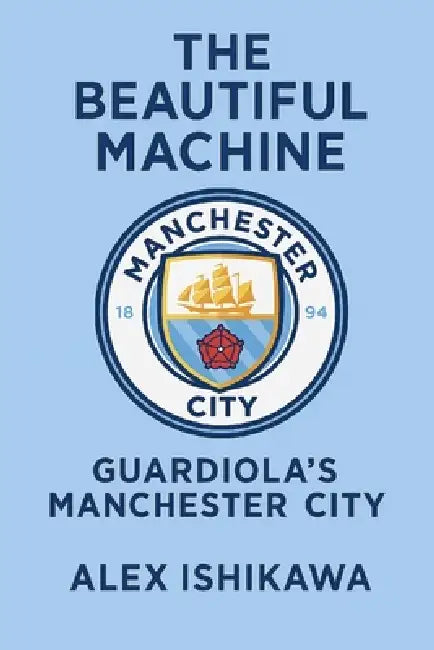 The Beautiful Machine: Guardiola's Manchester City by Alex Ishikawa