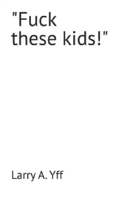 "Fuck these kids!" by Larry a. Yff