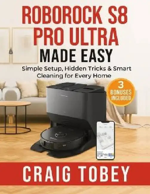 Roborock S8 Pro Ultra Made Easy: Simple Setup, Hidden Tricks & Smart Cleaning for Every Home by Craig Tobey