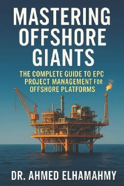 Mastering Offshore Giants: The Complete Guide to EPC Project Management for Offshore Platforms: A Comprehensive Guide to Engineering Excellence in the by Ahmed Elhamahmy