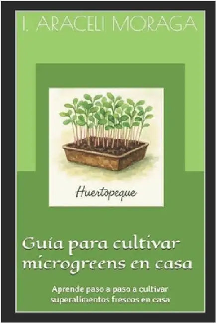 Guía para cultivar microgreens en casa: Aprende paso a paso a cultivar superalimentos frescos en casa by Moraga, I. Araceli